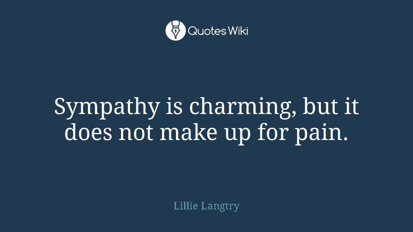 Sympathy is charming, but it does not make up for pain.