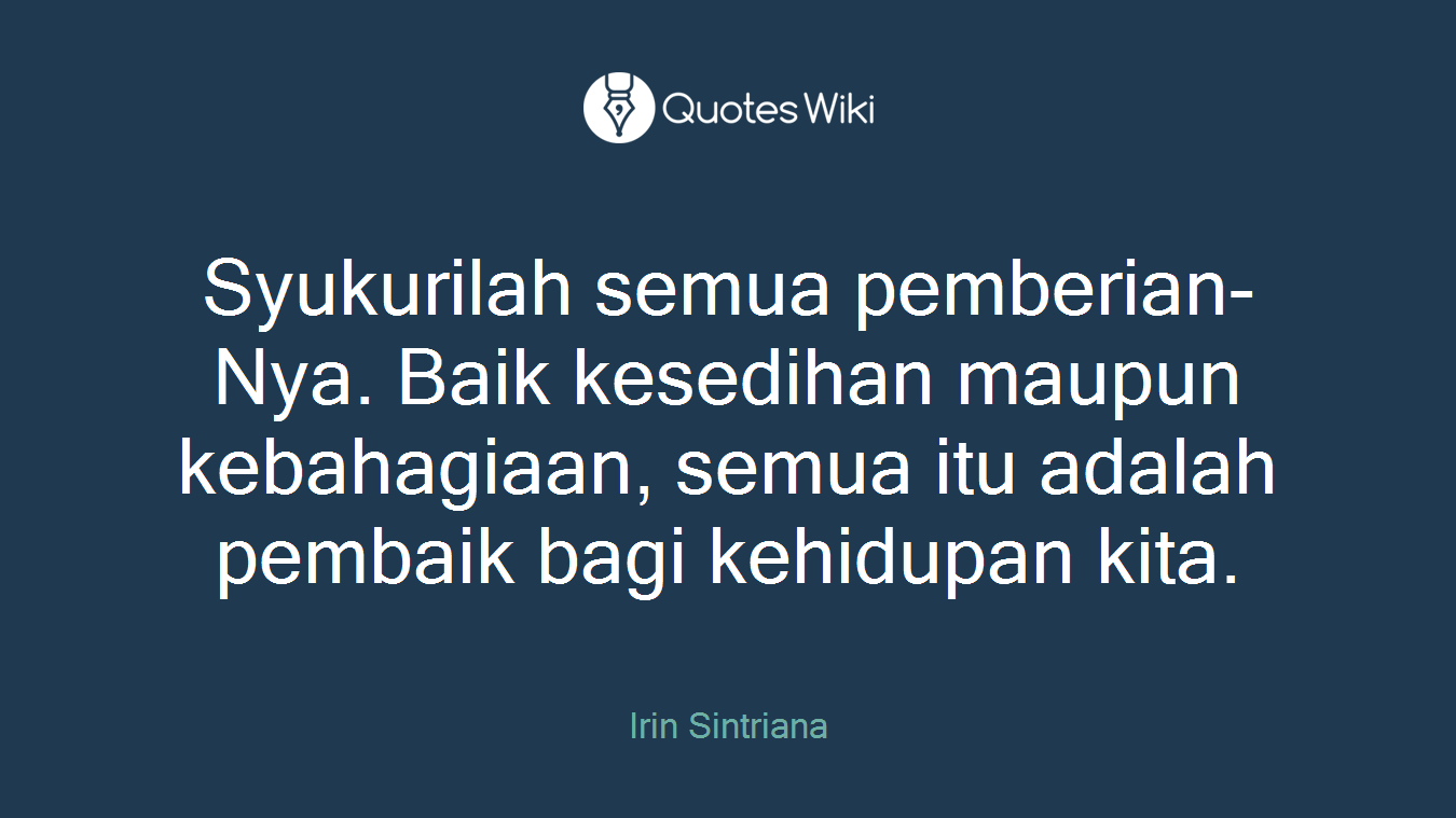 Syukurilah semua pemberian-Nya. Baik kesedihan maupun kebahagiaan, semua itu adalah pembaik bagi kehidupan kita.