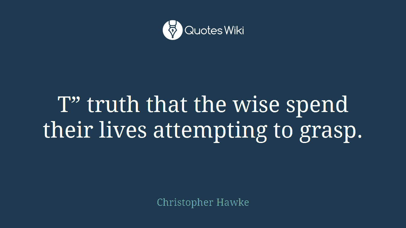 T” truth that the wise spend their lives attempting to grasp.