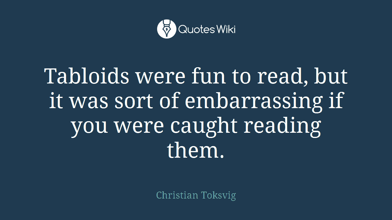 Tabloids were fun to read, but it was sort of embarrassing if you were caught reading them.