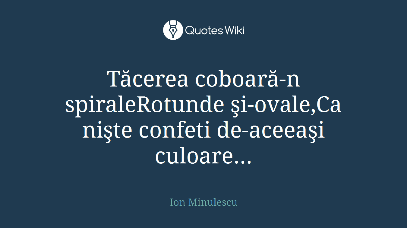 Tăcerea coboară-n spiraleRotunde şi-ovale,Ca nişte confeti de-aceeaşi culoare...