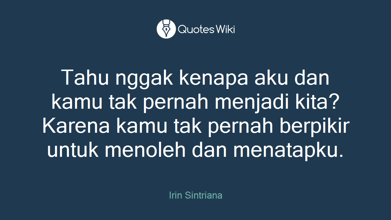 Tahu nggak kenapa aku dan kamu tak pernah menjadi kita? Karena kamu tak pernah berpikir untuk menoleh dan menatapku.