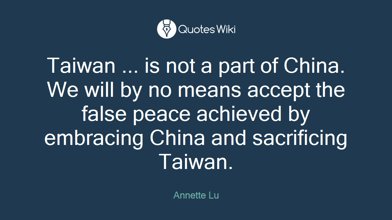 Taiwan ... is not a part of China. We will by no means accept the false peace achieved by embracing China and sacrificing Taiwan.