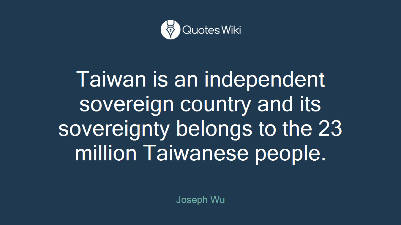 Taiwan is an independent sovereign country and its sovereignty belongs to the 23 million Taiwanese people.