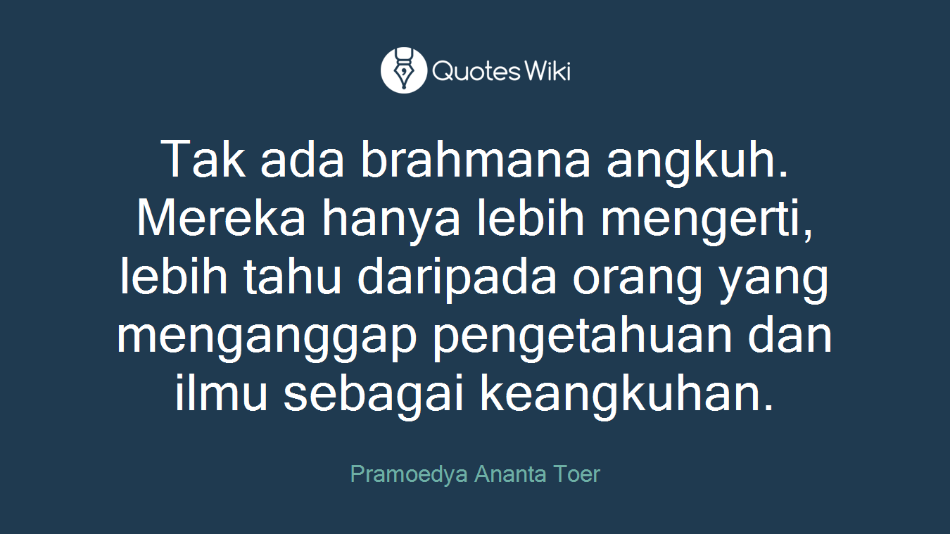 Tak ada brahmana angkuh. Mereka hanya lebih mengerti, lebih tahu daripada orang yang menganggap pengetahuan dan ilmu sebagai keangkuhan.