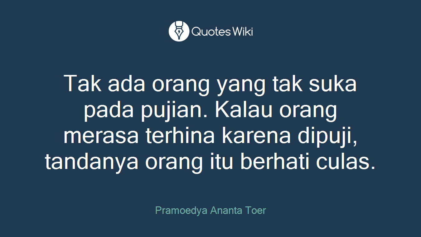 Tak ada orang yang tak suka pada pujian. Kalau orang merasa terhina karena dipuji, tandanya orang itu berhati culas.
