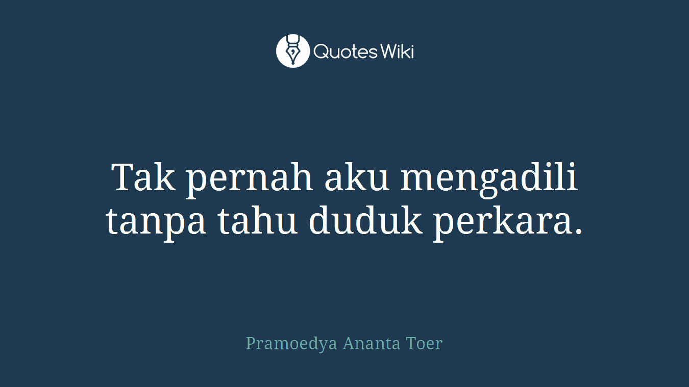 Tak pernah aku mengadili tanpa tahu duduk perkara.