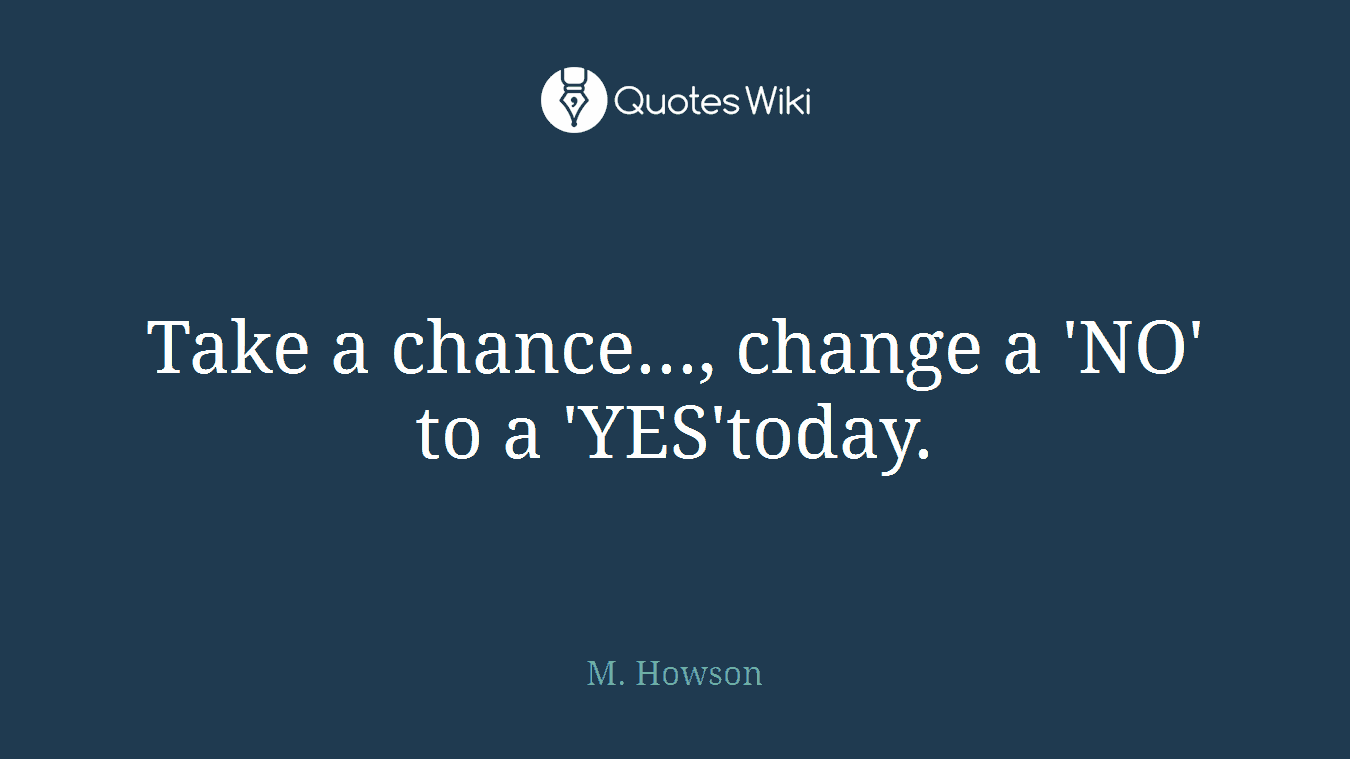 Take a chance..., change a 'NO' to a 'YES'today.