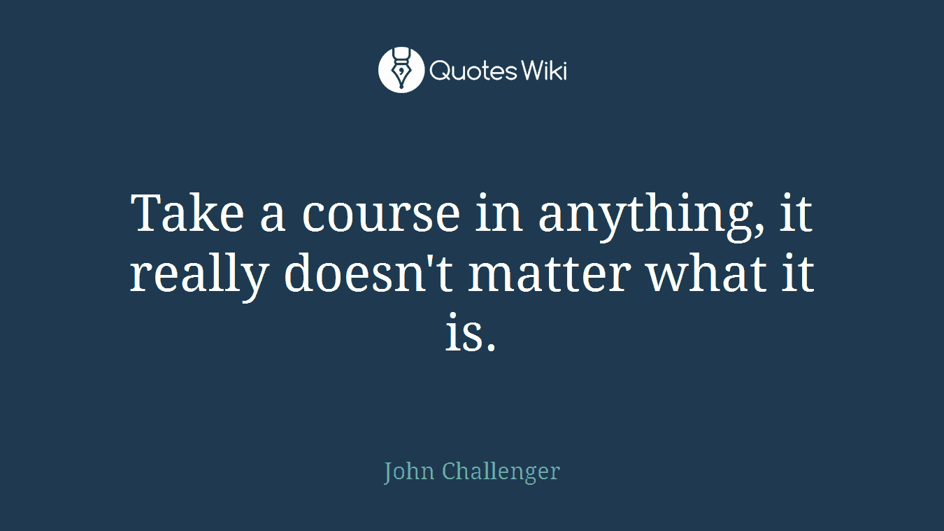 Take a course in anything, it really doesn't matter what it is.