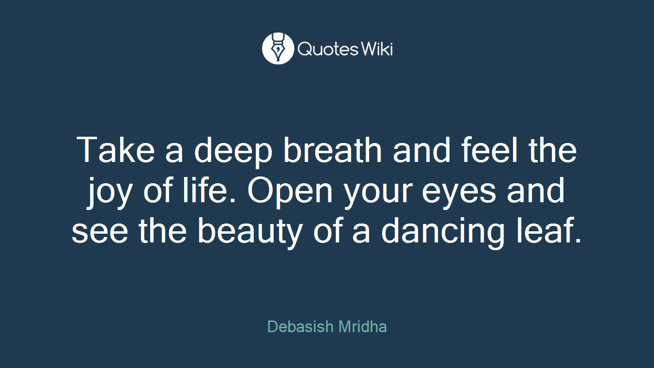 Take a deep breath and feel the joy of life. Open your eyes and see the beauty of a dancing leaf.