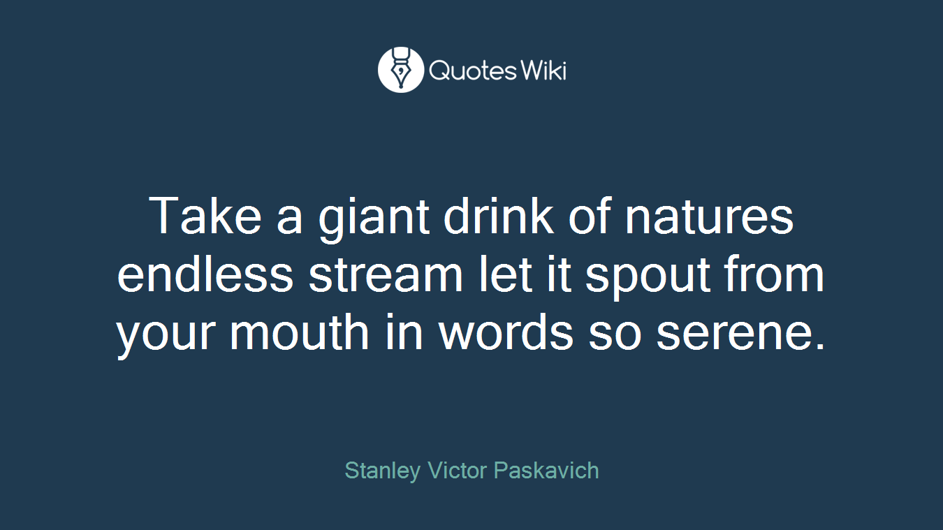Take a giant drink of natures endless stream let it spout from your mouth in words so serene.