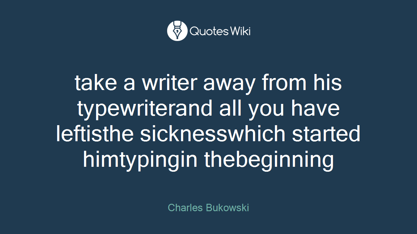 take a writer away from his typewriterand all you have leftisthe sicknesswhich started himtypingin thebeginning