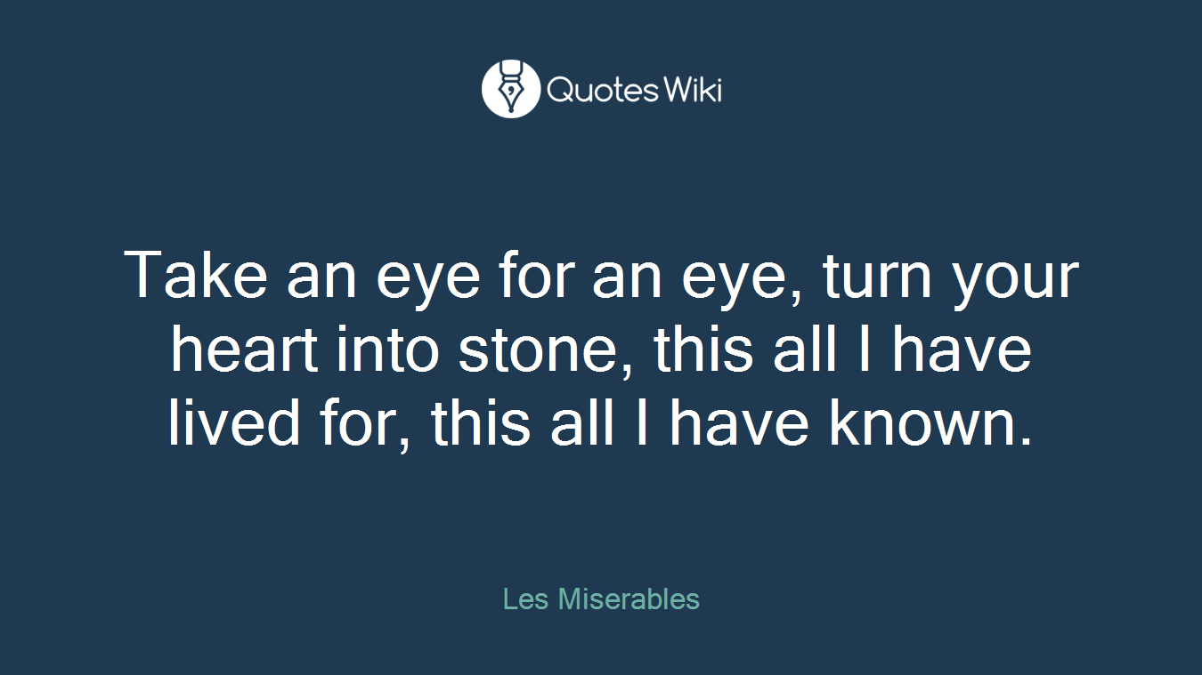 Take an eye for an eye, turn your heart into stone, this all I have lived for, this all I have known.