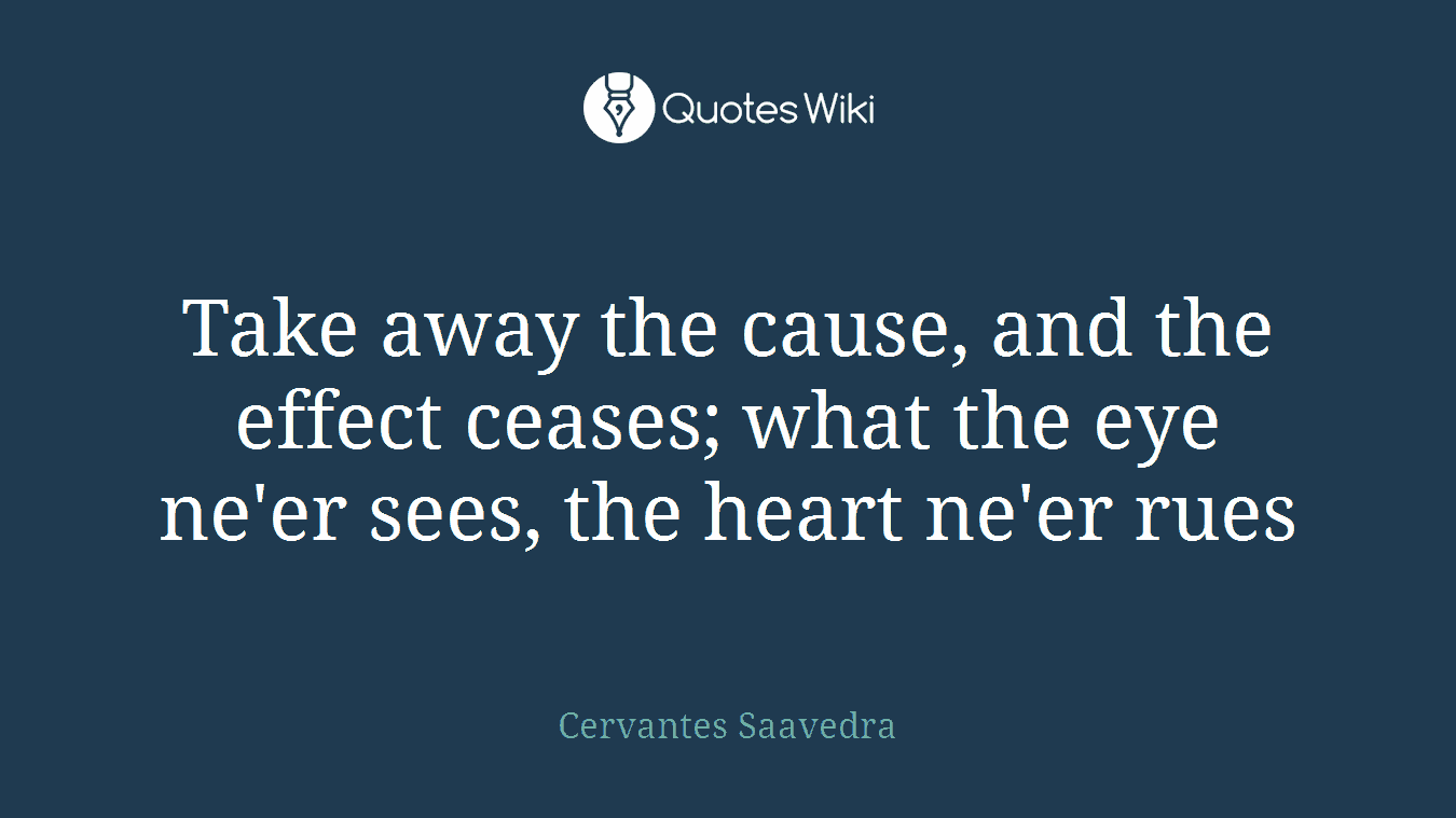 Take away the cause, and the effect ceases; what the eye ne'er sees, the heart ne'er rues