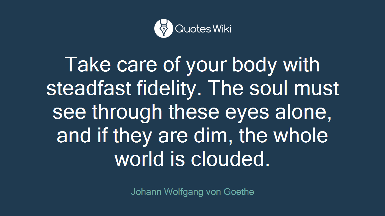 Take care of your body with steadfast fidelity. The soul must see through these eyes alone, and if they are dim, the whole world is clouded.