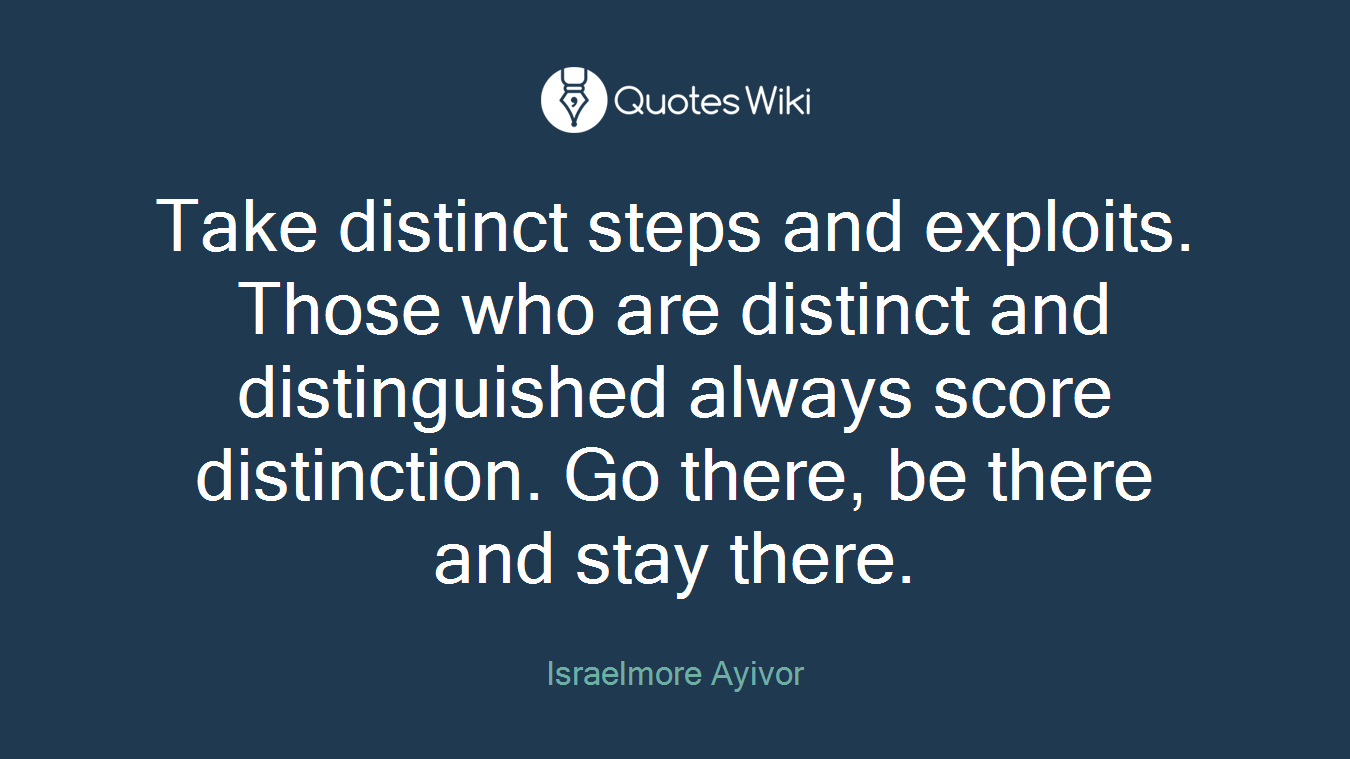 Take distinct steps and exploits. Those who are distinct and distinguished always score distinction. Go there, be there and stay there.
