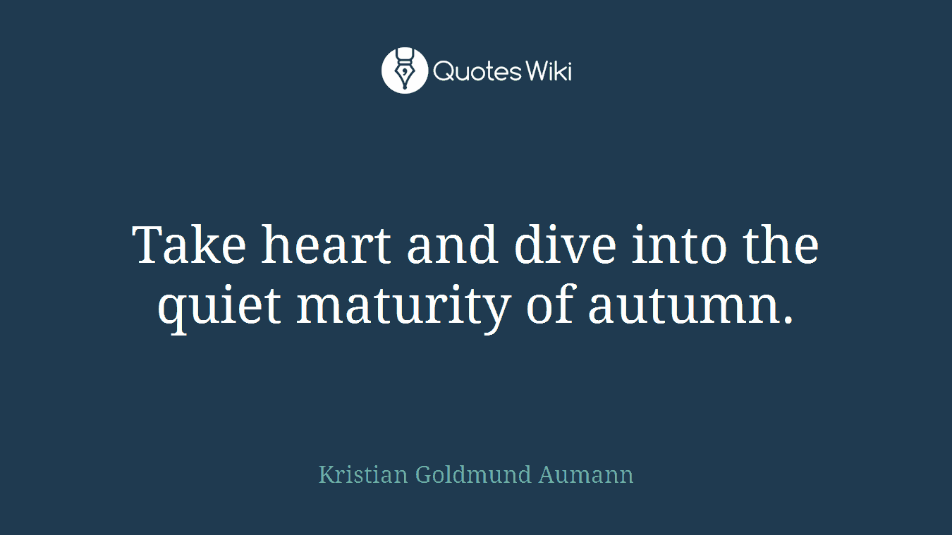 Take heart and dive into the quiet maturity of autumn.