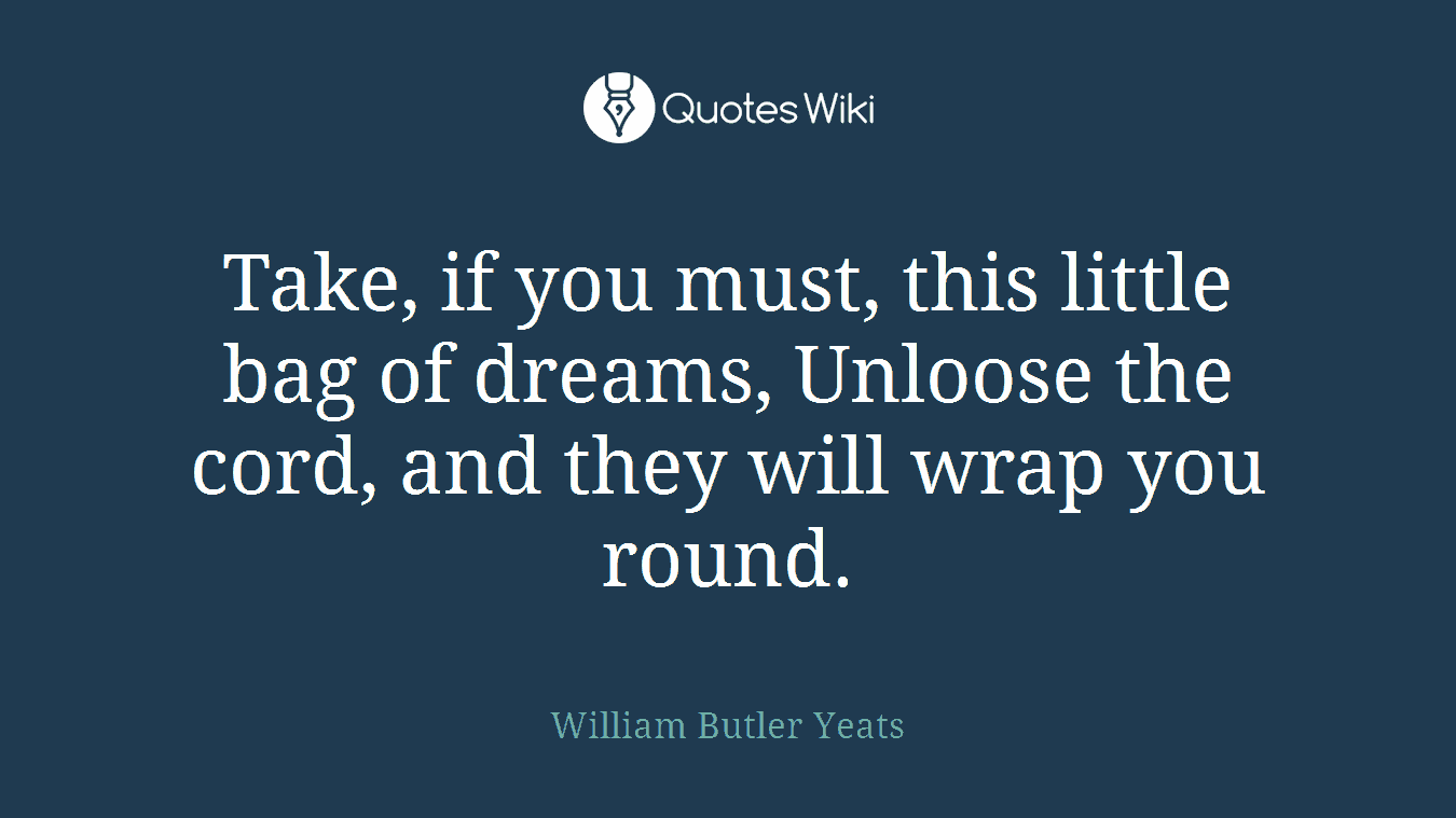 Take, if you must, this little bag of dreams, Unloose the cord, and they will wrap you round.