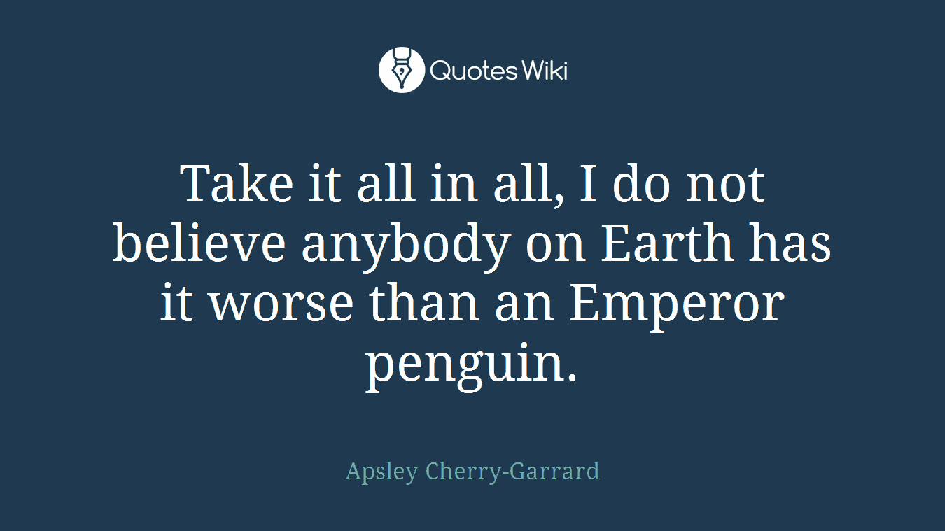 Take it all in all, I do not believe anybody on Earth has it worse than an Emperor penguin.
