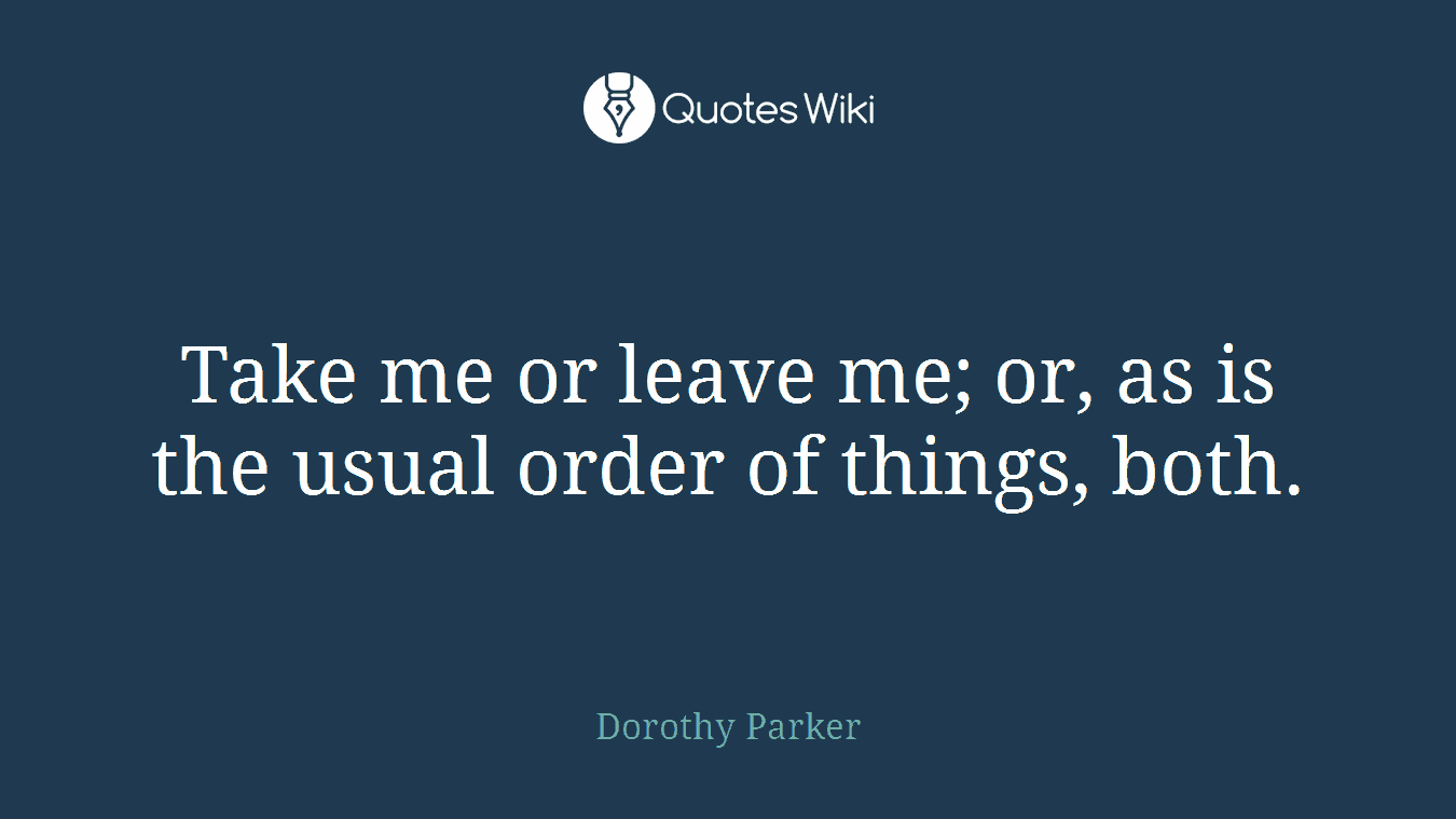 Take me or leave me; or, as is the usual order of things, both.