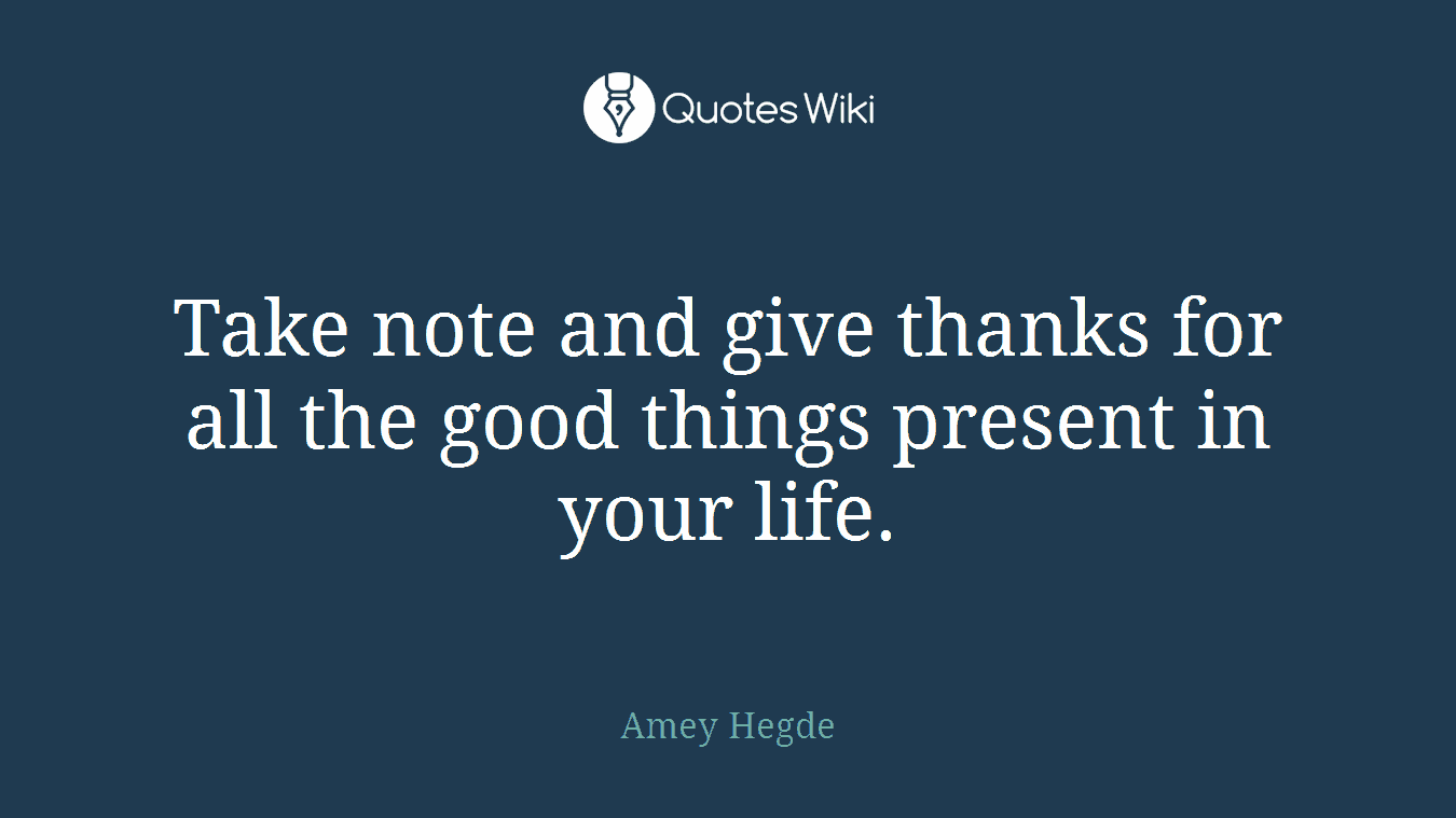 Take note and give thanks for all the good things present in your life.