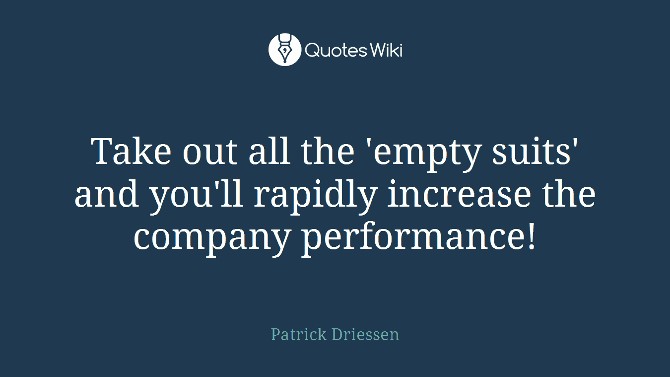 Take out all the 'empty suits' and you'll rapidly increase the company performance!