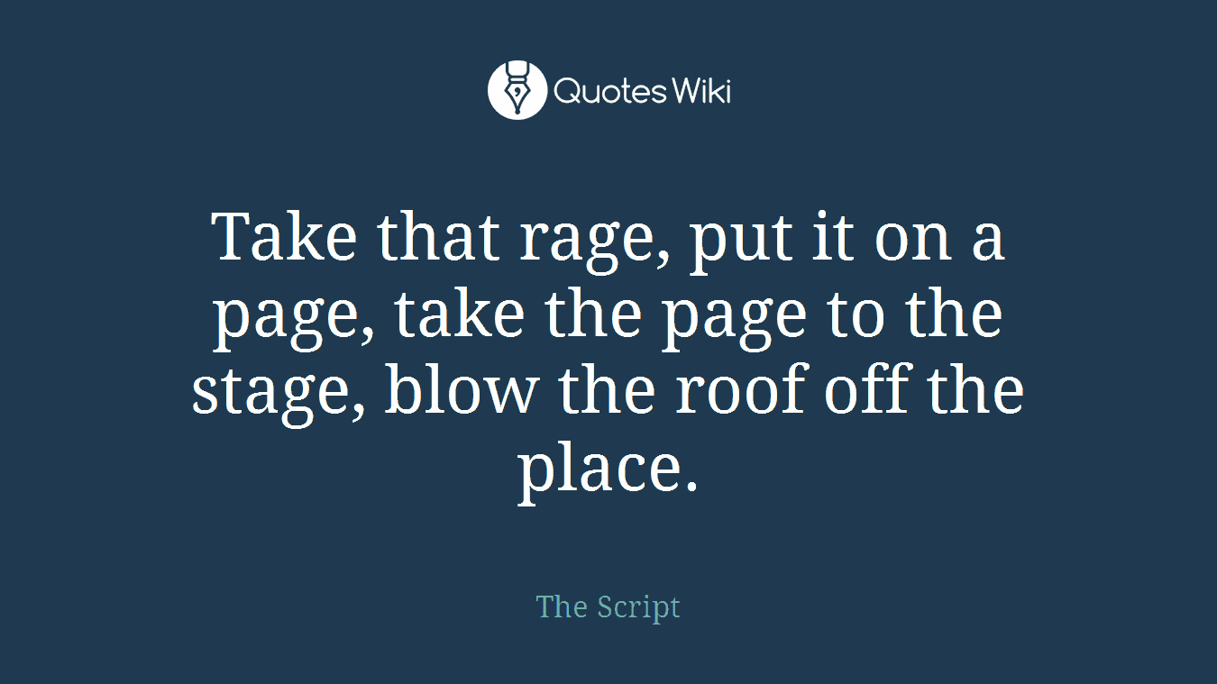 Take that rage, put it on a page, take the page to the stage, blow the roof off the place.