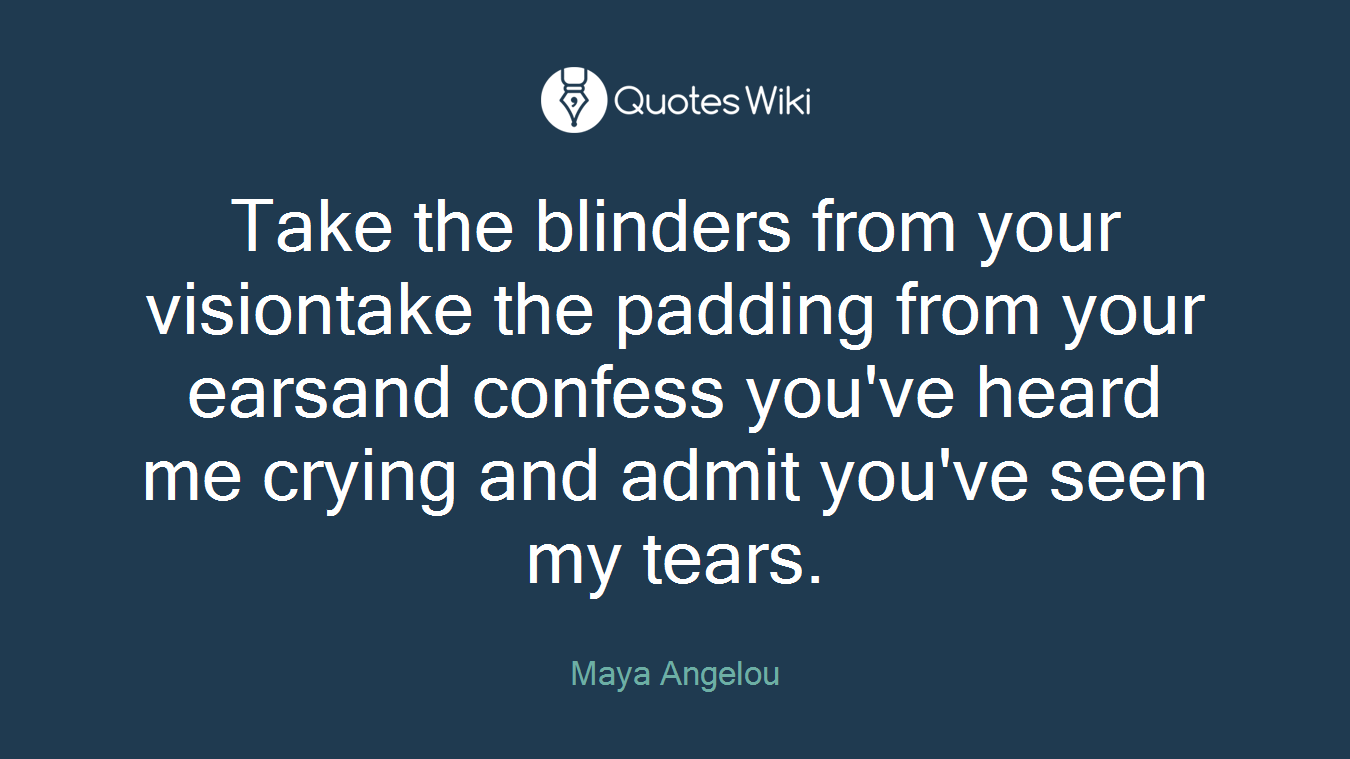 Take the blinders from your visiontake the padding from your earsand confess you've heard me crying and admit you've seen my tears.