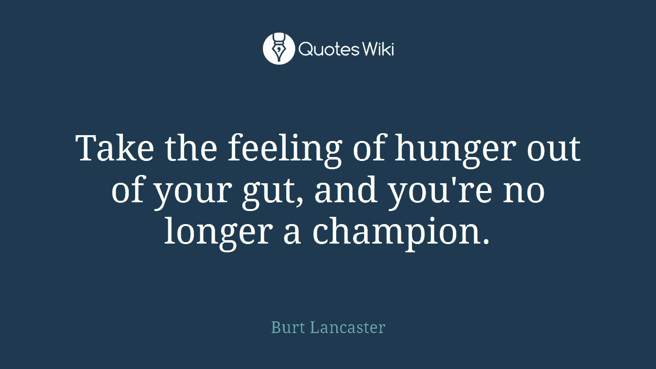 Take the feeling of hunger out of your gut, and you're no longer a champion.