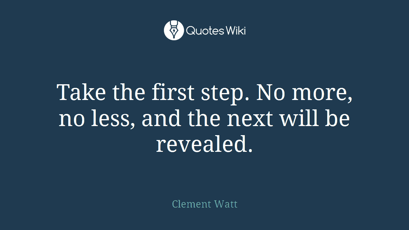 Take the first step. No more, no less, and the next will be revealed.
