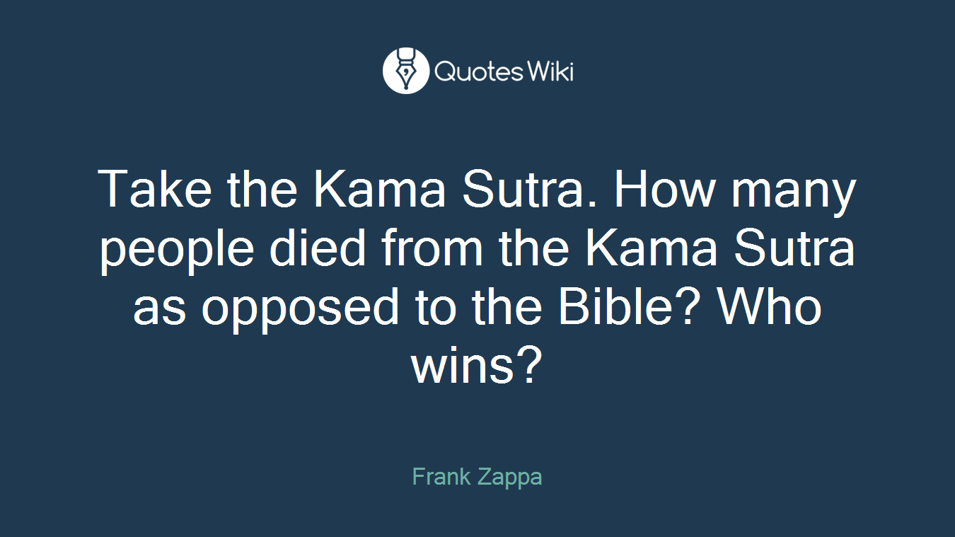 Take the Kama Sutra. How many people died from the Kama Sutra as opposed to the Bible? Who wins?