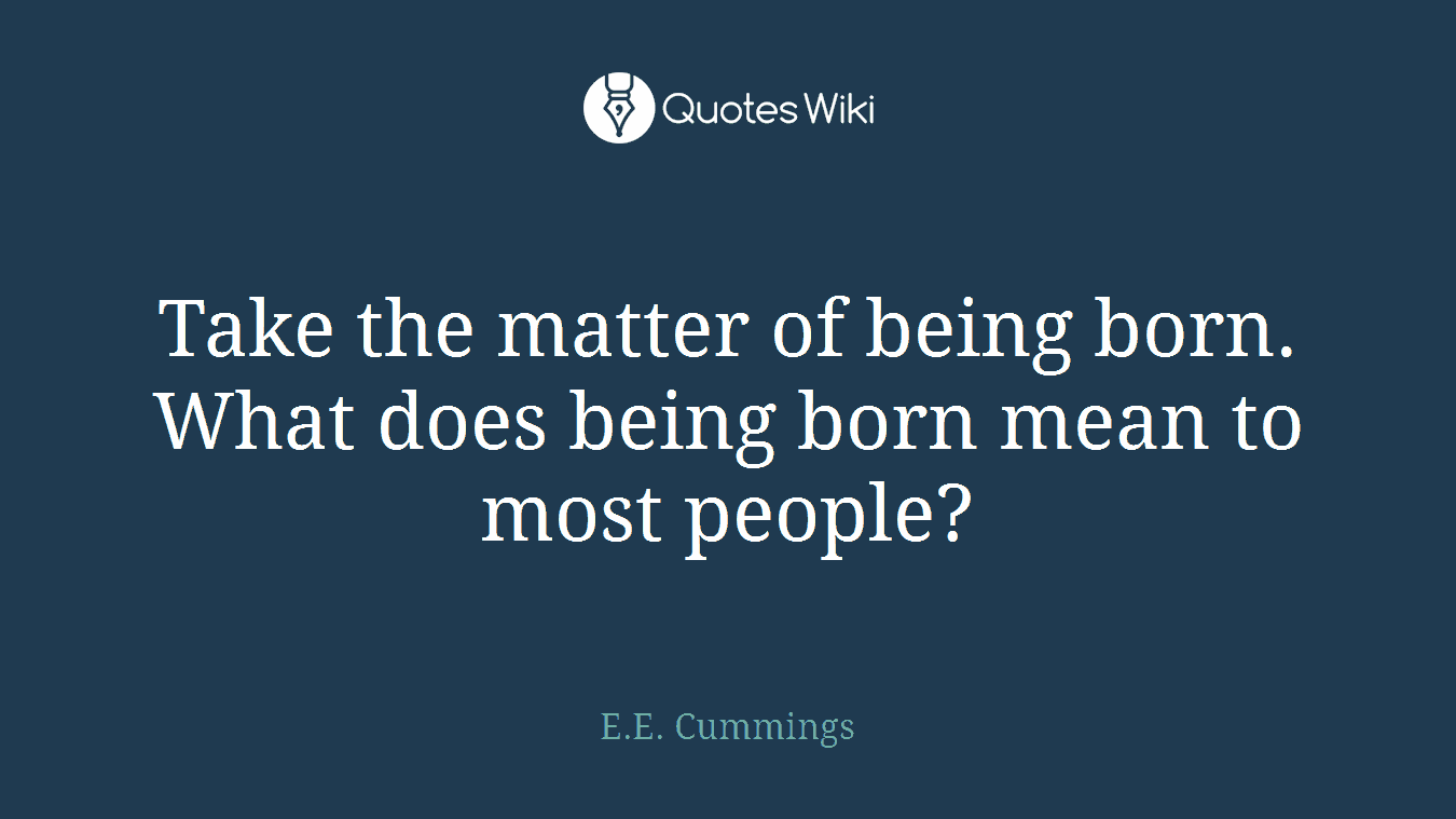 Take the matter of being born. What does being born mean to most people?