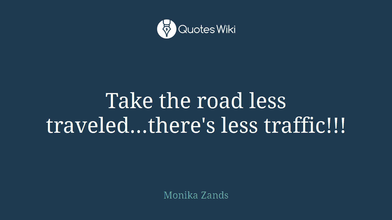 Take the road less traveled...there's less traffic!!!