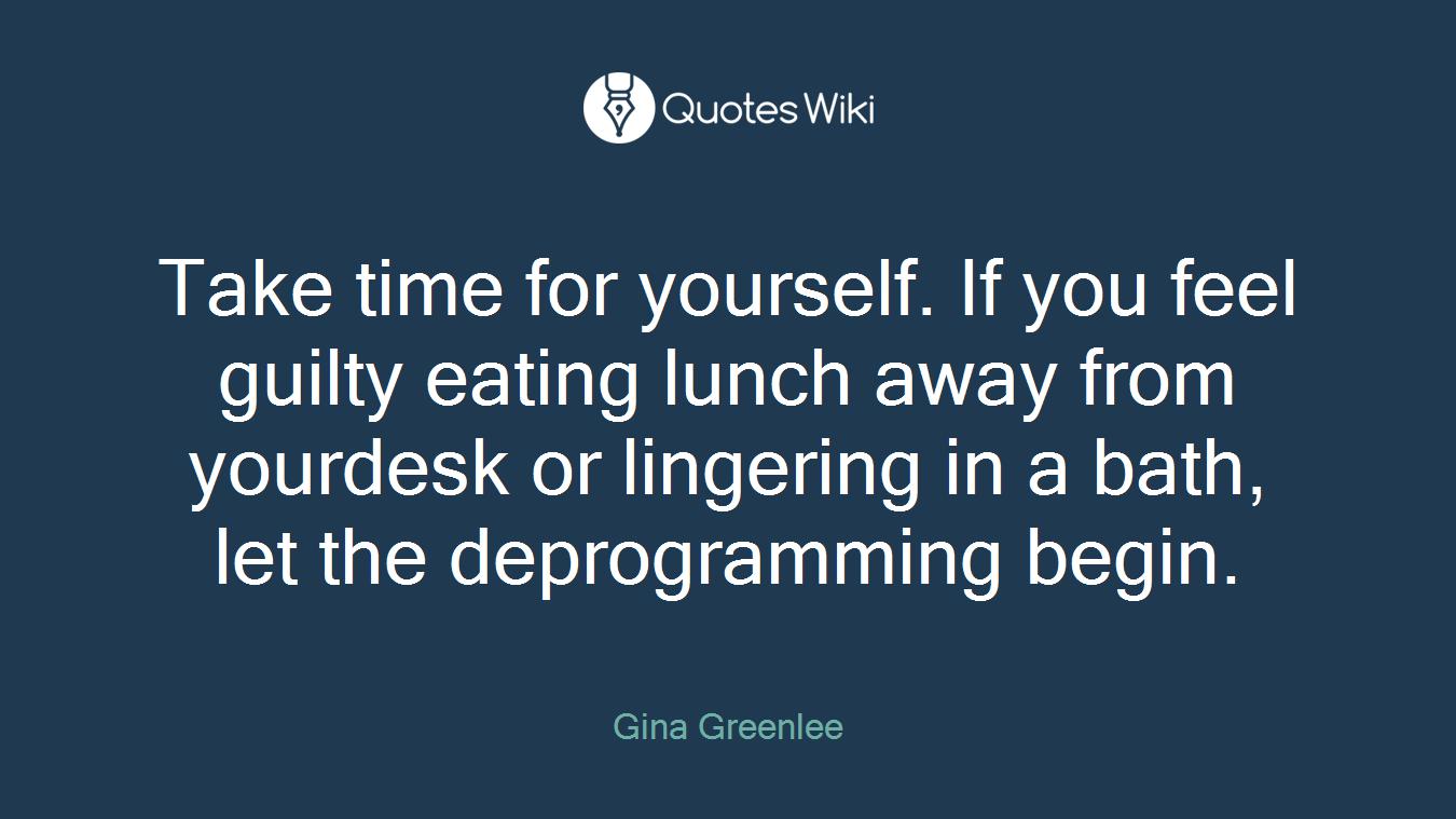 Take time for yourself. If you feel guilty eating lunch away from yourdesk or lingering in a bath, let the deprogramming begin.