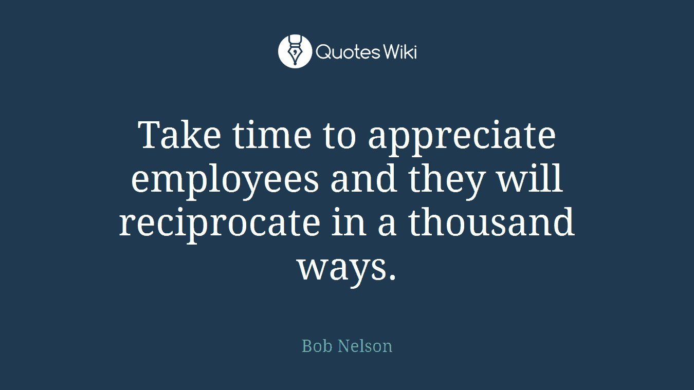 Take time to appreciate employees and they will reciprocate in a thousand ways.