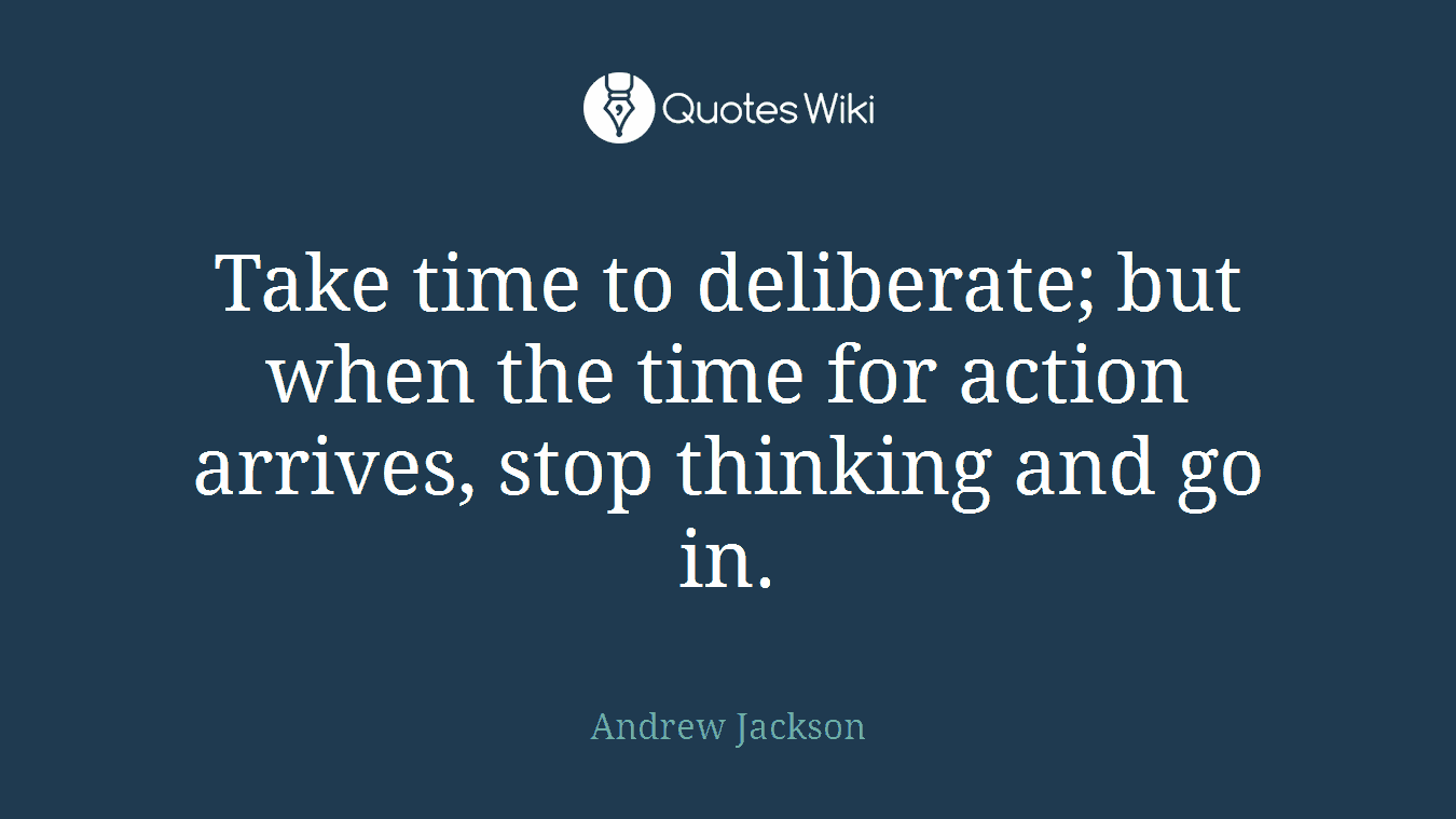 Take time to deliberate; but when the time for action arrives, stop thinking and go in.