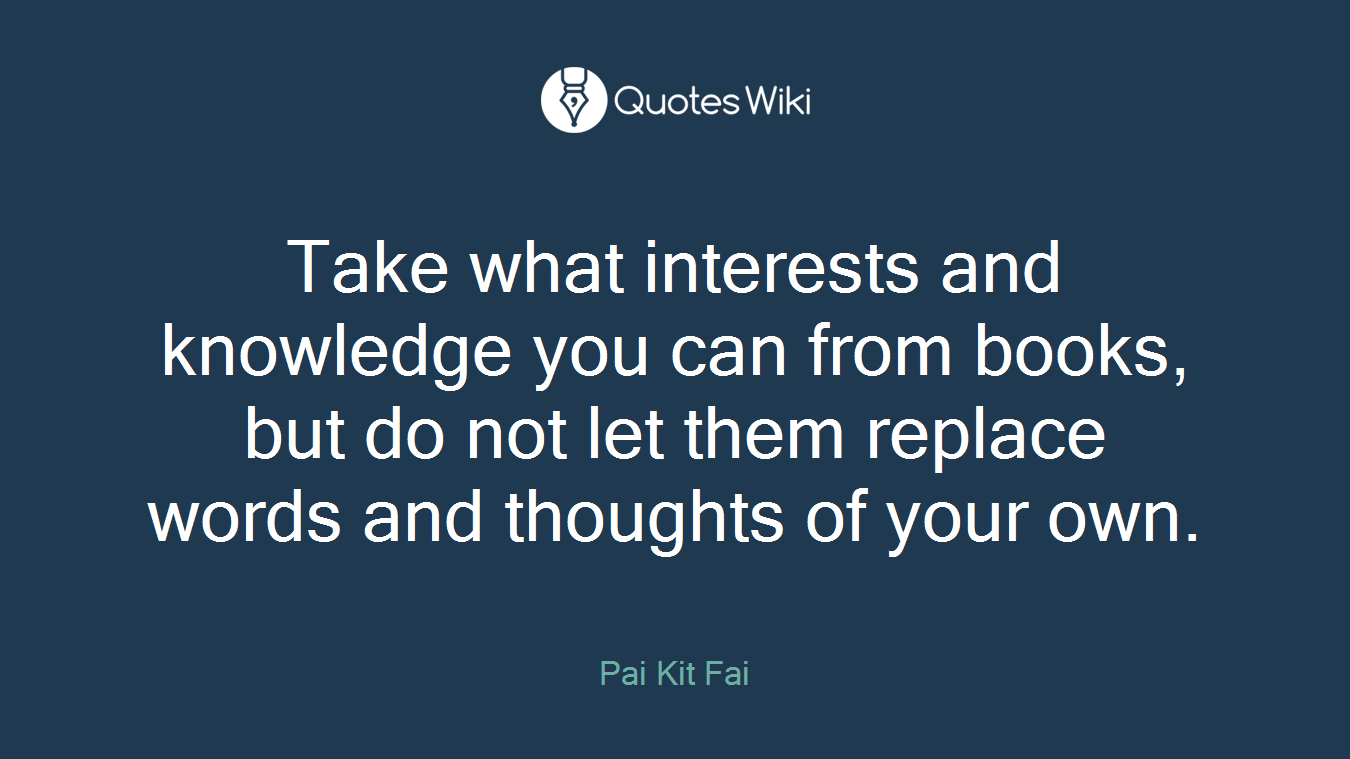 Take what interests and knowledge you can from books, but do not let them replace words and thoughts of your own.