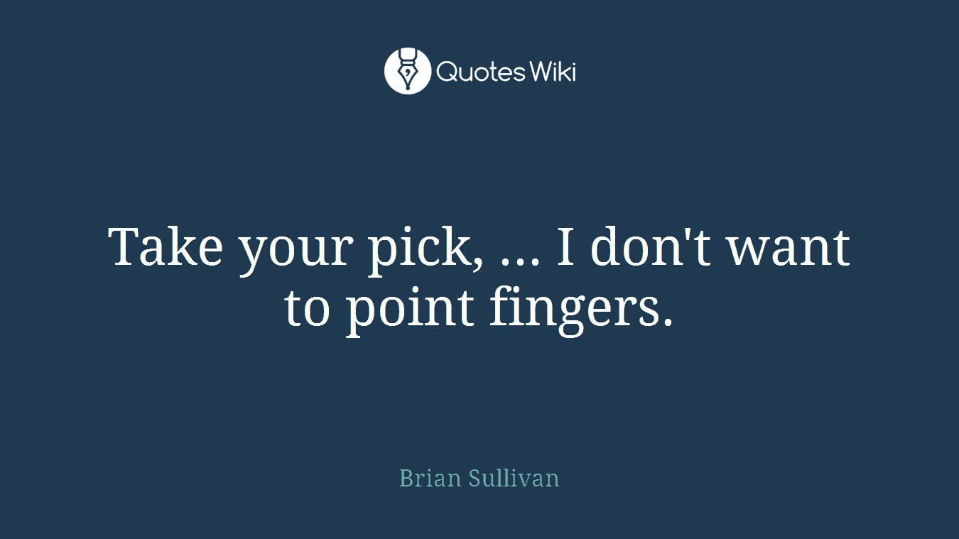 Take your pick, ... I don't want to point fingers.