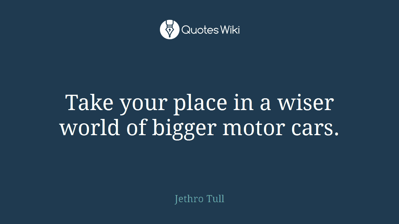 Take your place in a wiser world of bigger motor cars.