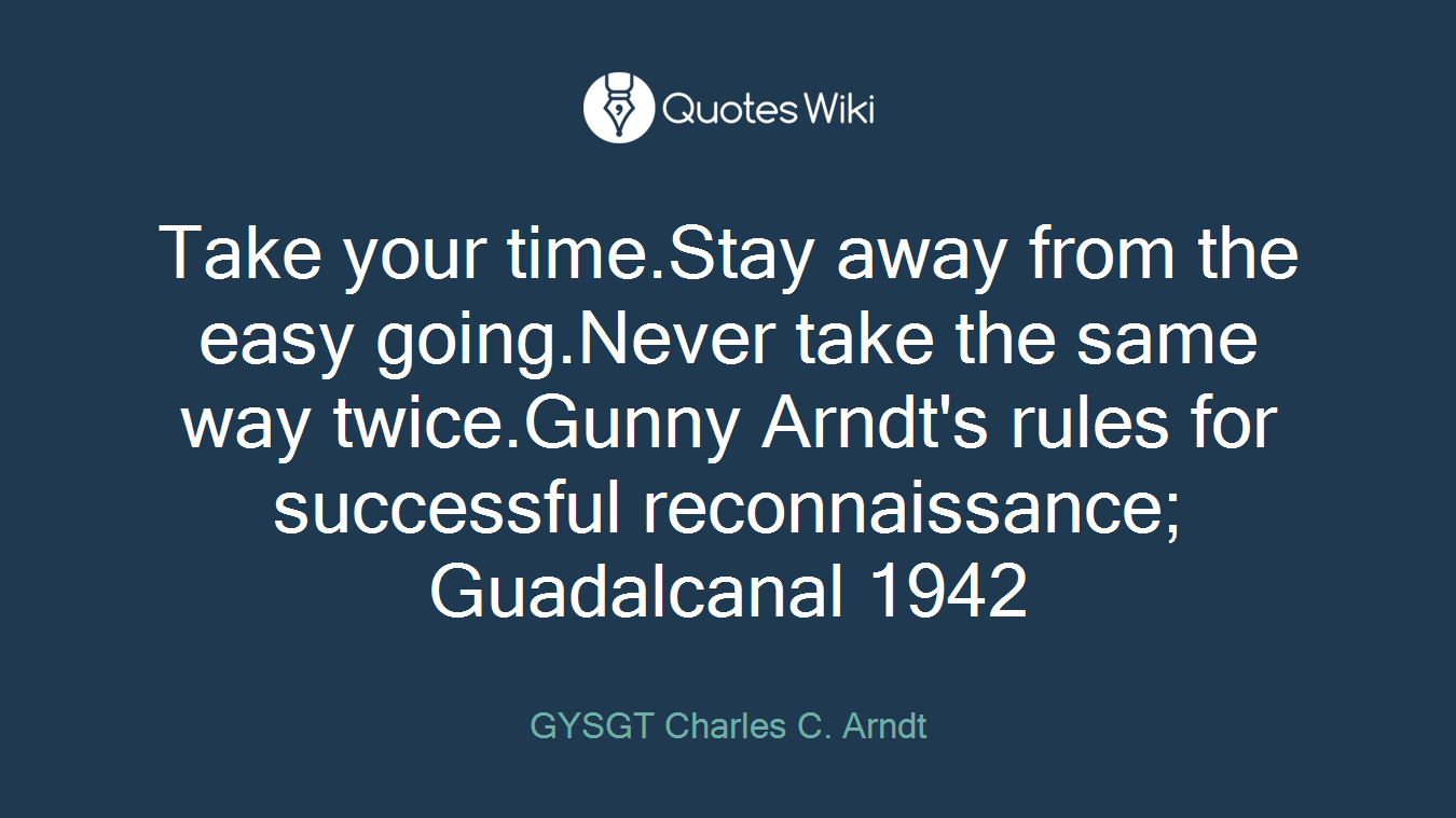 Take your time.Stay away from the easy going.Never take the same way twice.Gunny Arndt's rules for successful reconnaissance; Guadalcanal 1942