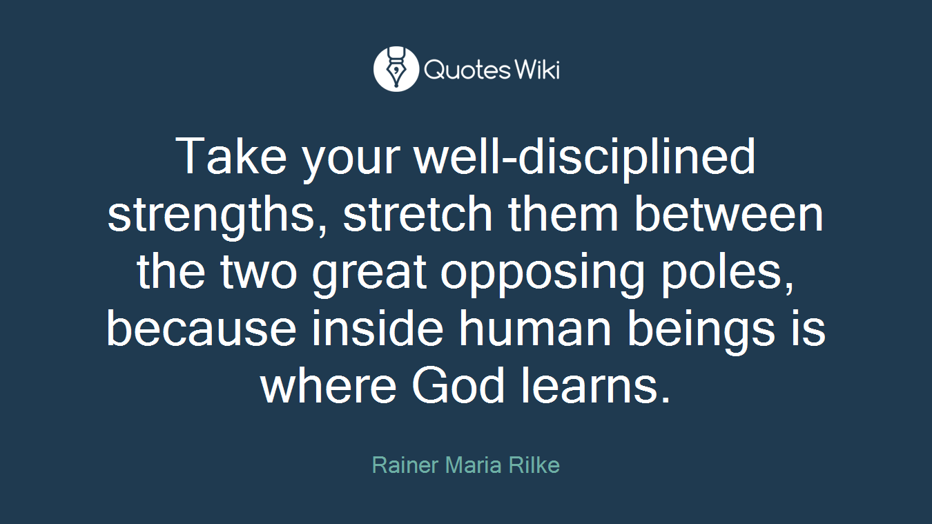 Take your well-disciplined strengths, stretch them between the two great opposing poles, because inside human beings is where God learns.