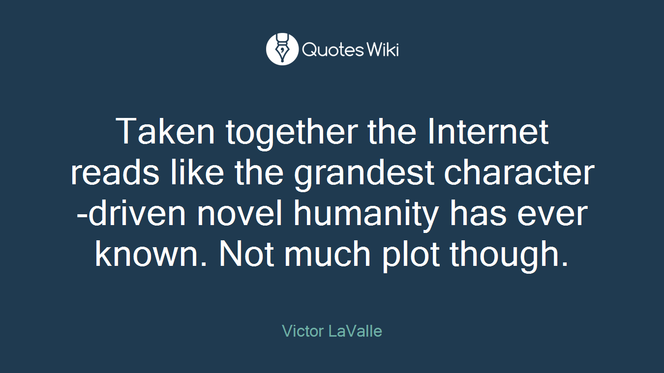 Taken together the Internet reads like the grandest character-driven novel humanity has ever known. Not much plot though.