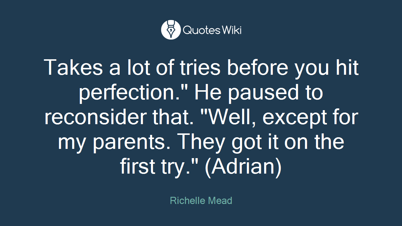 Takes a lot of tries before you hit perfection." He paused to reconsider that. "Well, except for my parents. They got it on the first try." (Adrian)