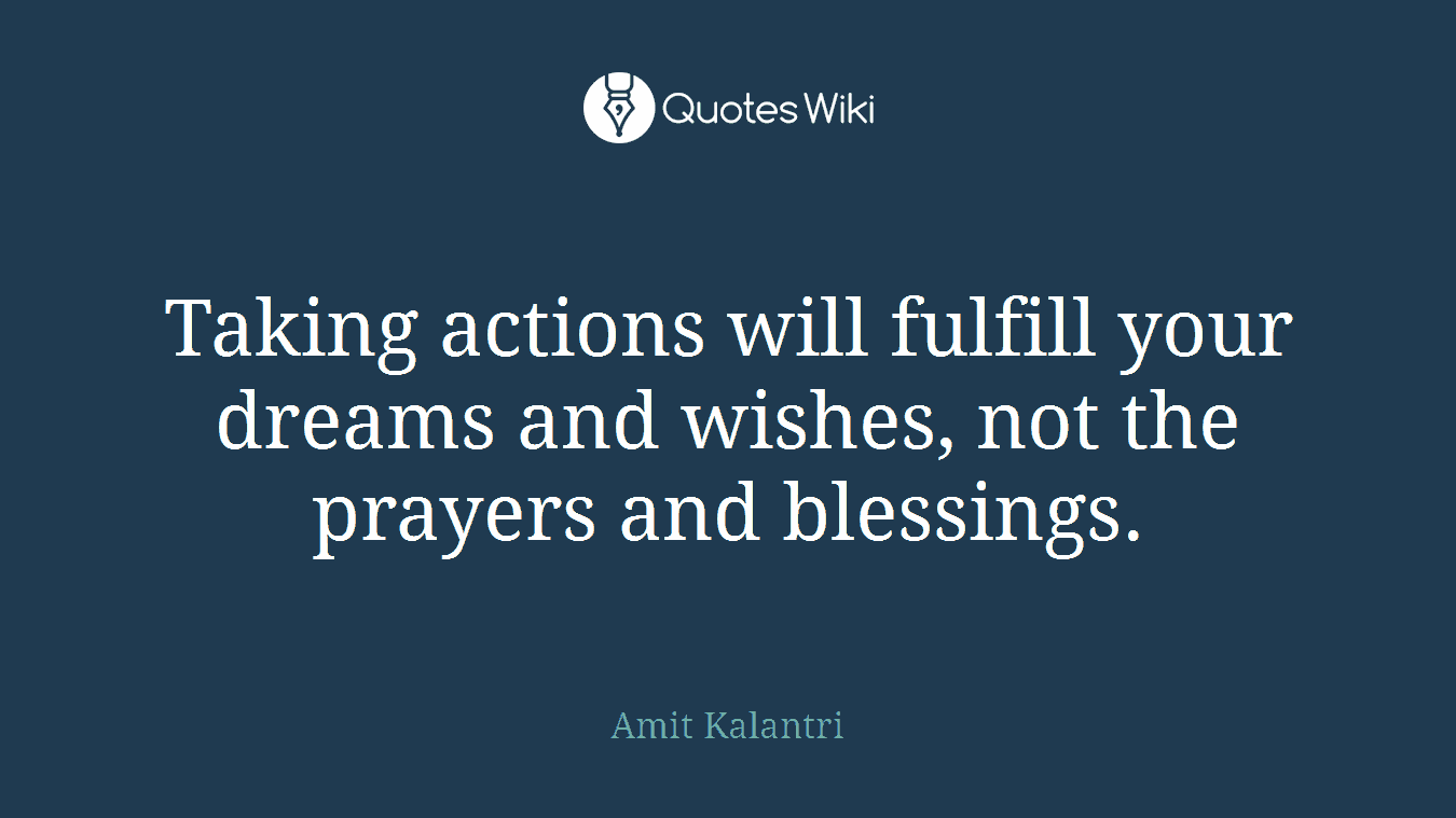 Taking actions will fulfill your dreams and wishes, not the prayers and blessings.