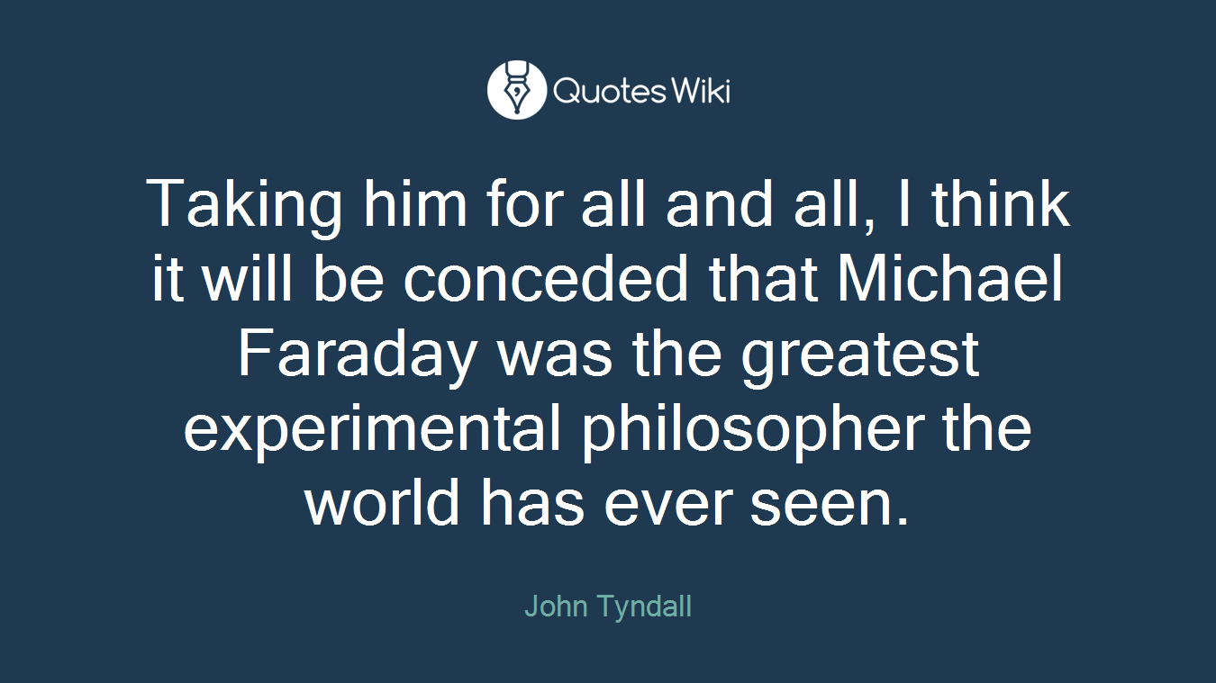 Taking him for all and all, I think it will be conceded that Michael Faraday was the greatest experimental philosopher the world has ever seen.