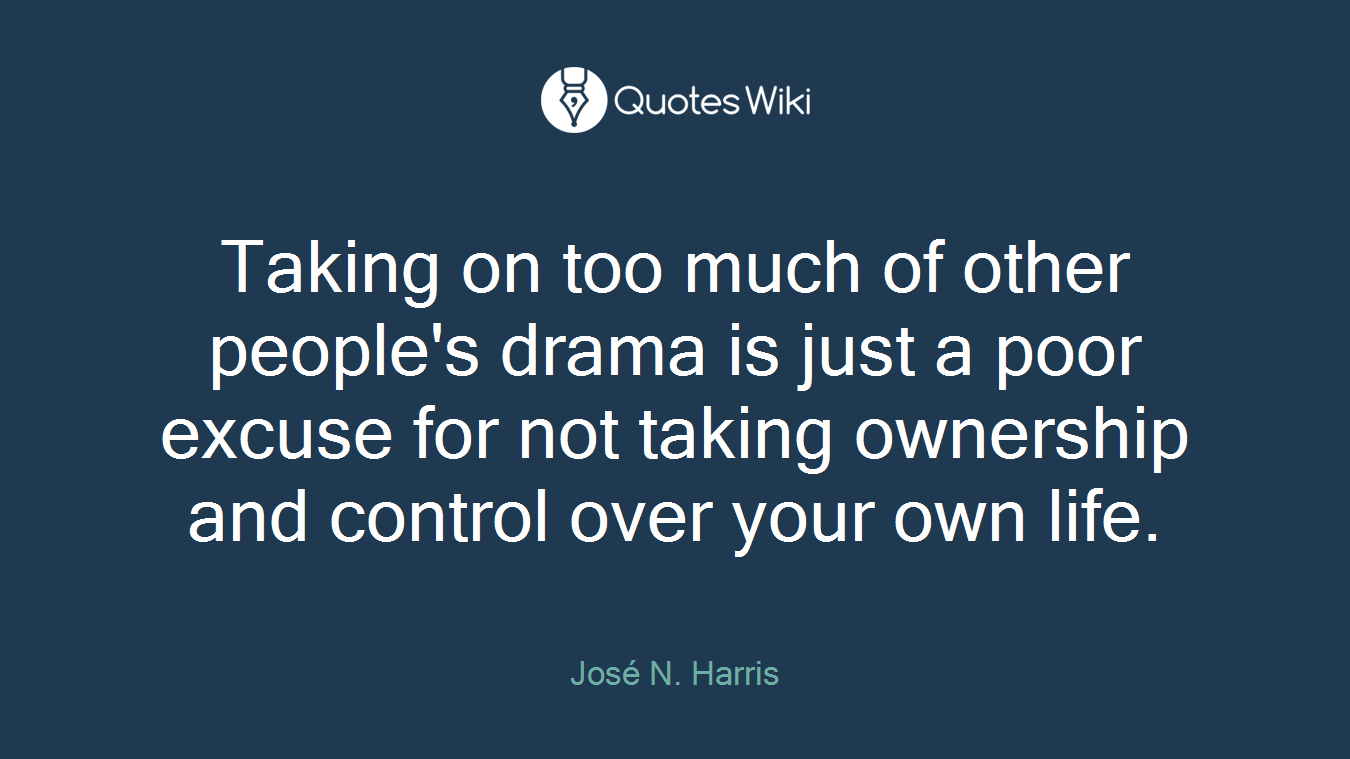 Taking on too much of other people's drama is just a poor excuse for not taking ownership and control over your own life.