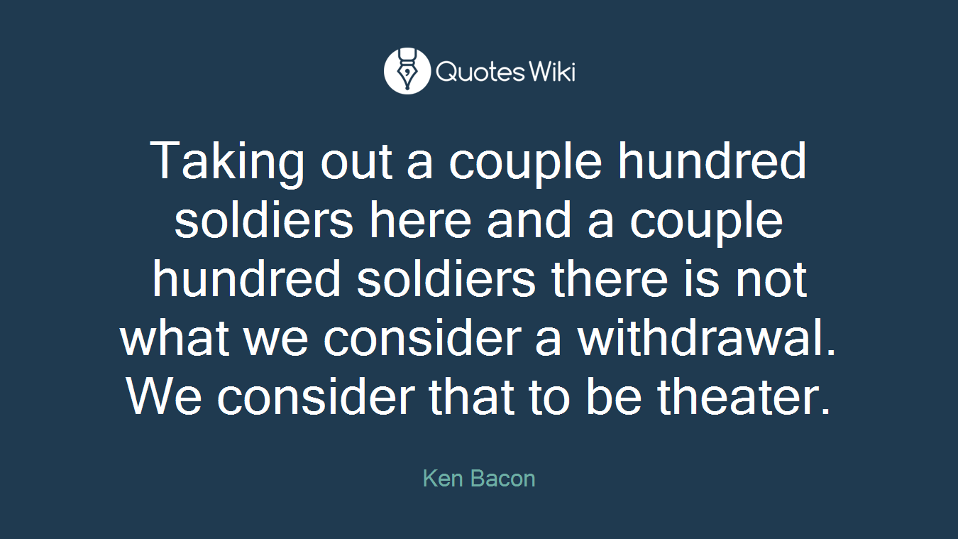 Taking out a couple hundred soldiers here and a couple hundred soldiers there is not what we consider a withdrawal. We consider that to be theater.