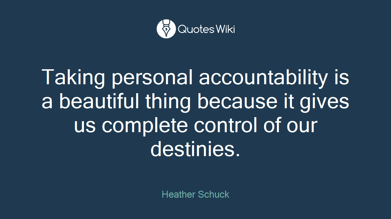 Taking personal accountability is a beautiful thing because it gives us complete control of our destinies.