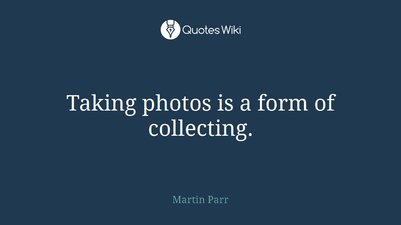 Taking photos is a form of collecting.