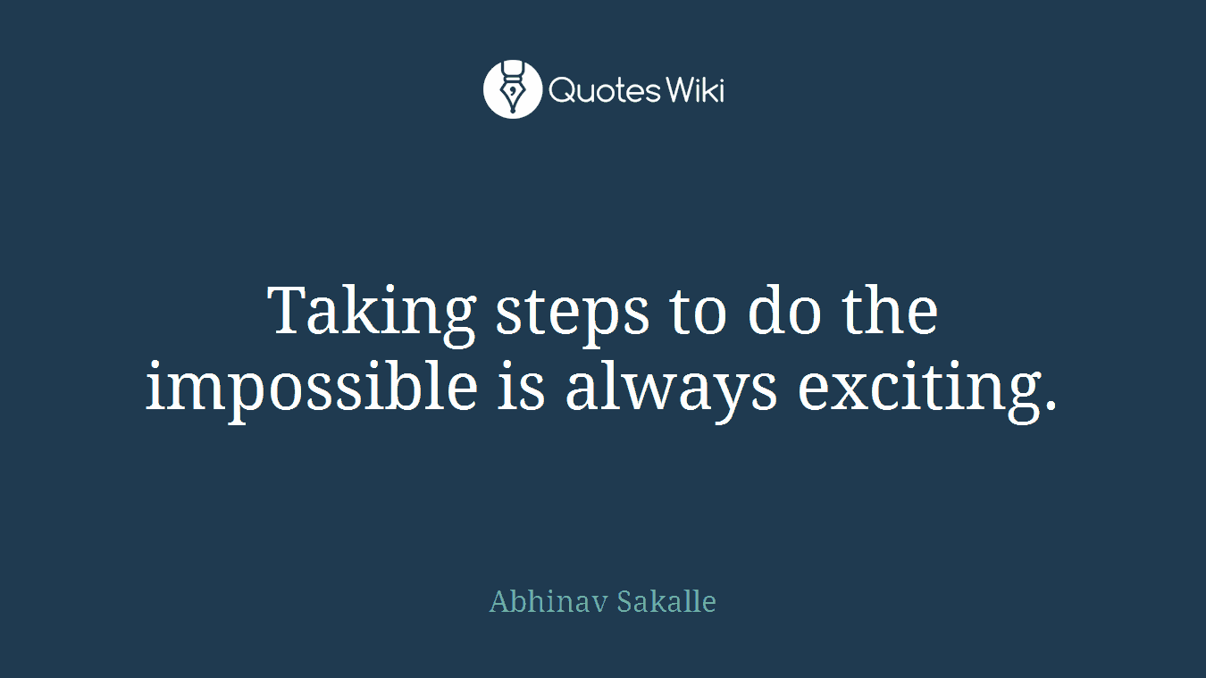 Taking steps to do the impossible is always exciting.
